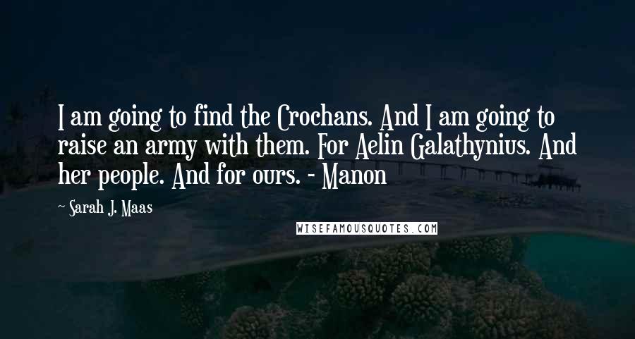 Sarah J. Maas Quotes: I am going to find the Crochans. And I am going to raise an army with them. For Aelin Galathynius. And her people. And for ours. - Manon