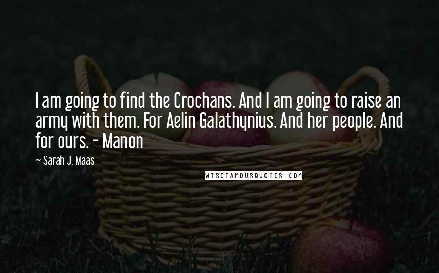 Sarah J. Maas Quotes: I am going to find the Crochans. And I am going to raise an army with them. For Aelin Galathynius. And her people. And for ours. - Manon