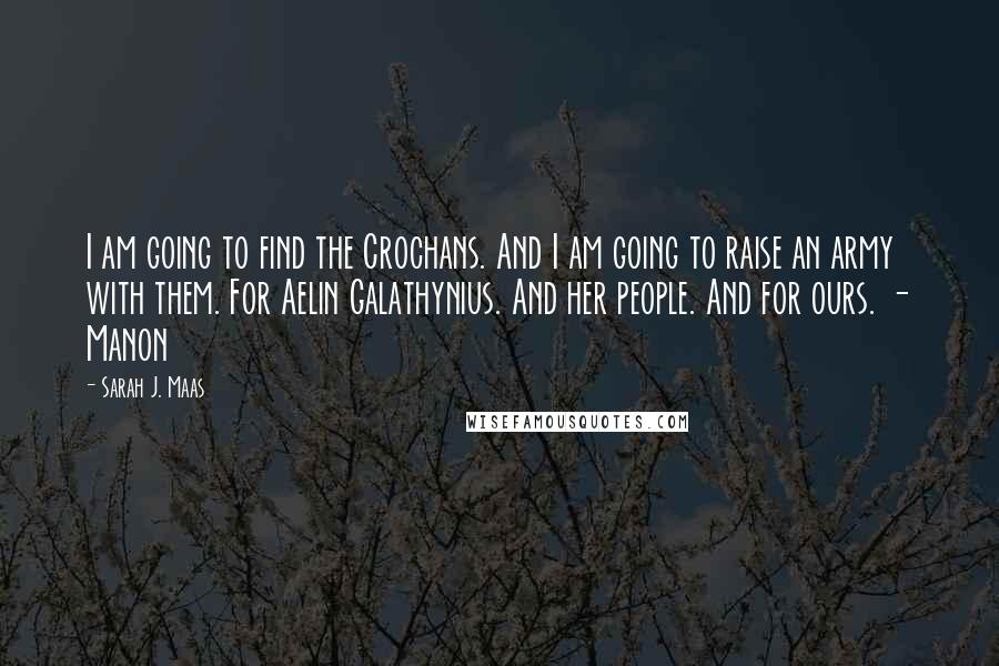 Sarah J. Maas Quotes: I am going to find the Crochans. And I am going to raise an army with them. For Aelin Galathynius. And her people. And for ours. - Manon