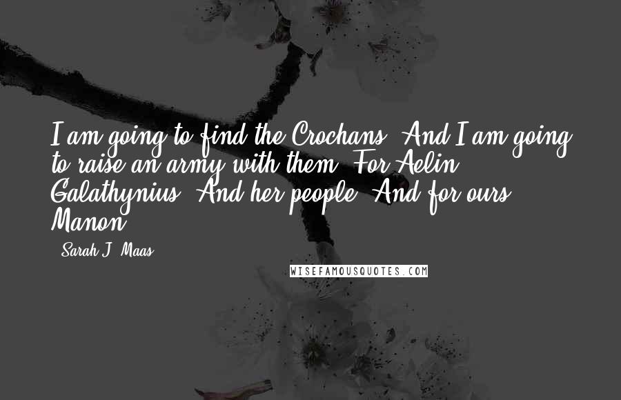 Sarah J. Maas Quotes: I am going to find the Crochans. And I am going to raise an army with them. For Aelin Galathynius. And her people. And for ours. - Manon