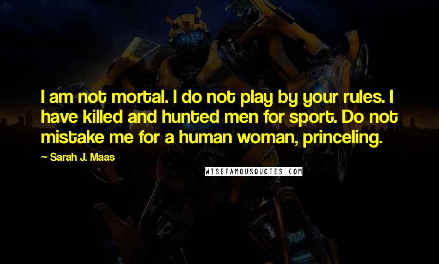 Sarah J. Maas Quotes: I am not mortal. I do not play by your rules. I have killed and hunted men for sport. Do not mistake me for a human woman, princeling.