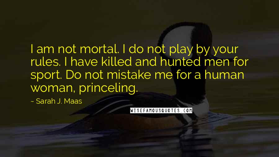 Sarah J. Maas Quotes: I am not mortal. I do not play by your rules. I have killed and hunted men for sport. Do not mistake me for a human woman, princeling.