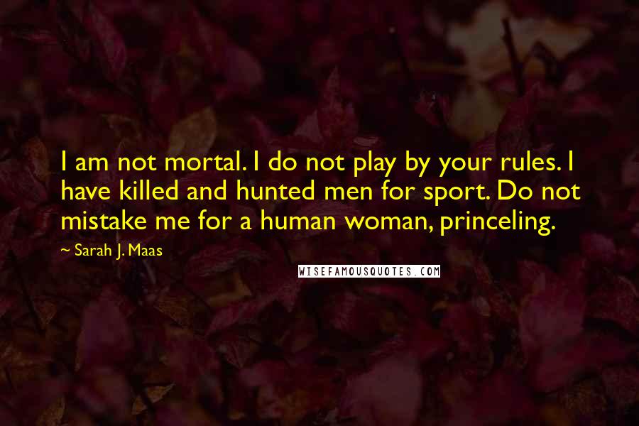 Sarah J. Maas Quotes: I am not mortal. I do not play by your rules. I have killed and hunted men for sport. Do not mistake me for a human woman, princeling.