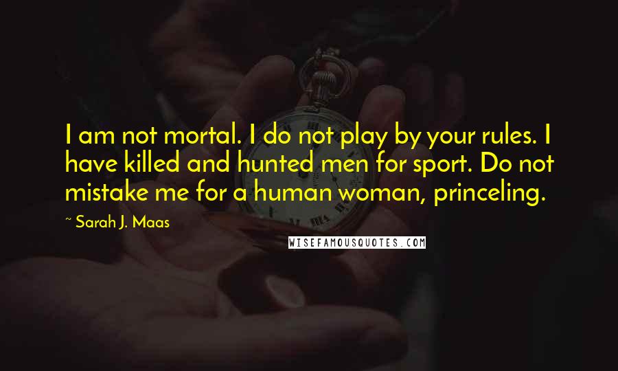 Sarah J. Maas Quotes: I am not mortal. I do not play by your rules. I have killed and hunted men for sport. Do not mistake me for a human woman, princeling.