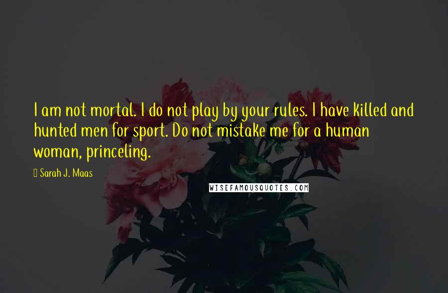 Sarah J. Maas Quotes: I am not mortal. I do not play by your rules. I have killed and hunted men for sport. Do not mistake me for a human woman, princeling.