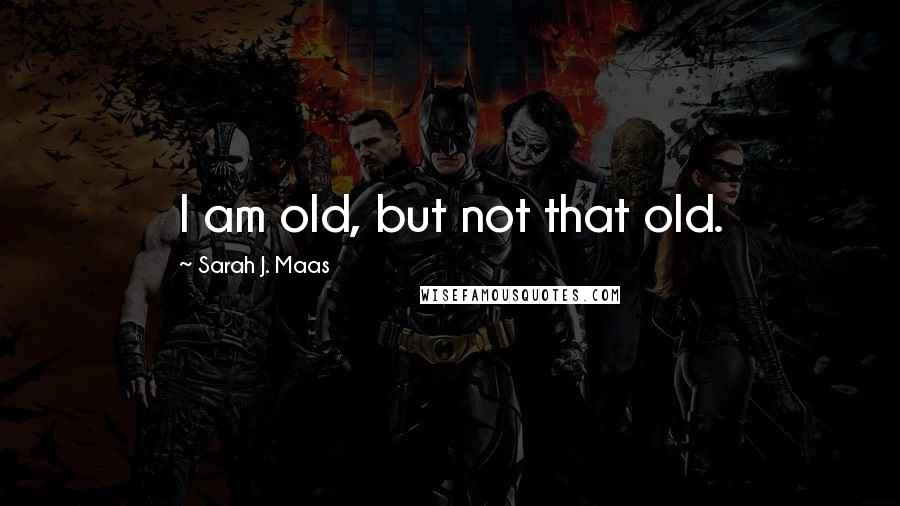 Sarah J. Maas Quotes: I am old, but not that old.