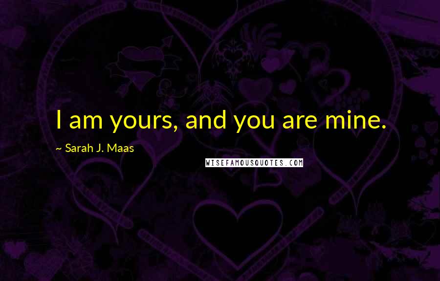Sarah J. Maas Quotes: I am yours, and you are mine.