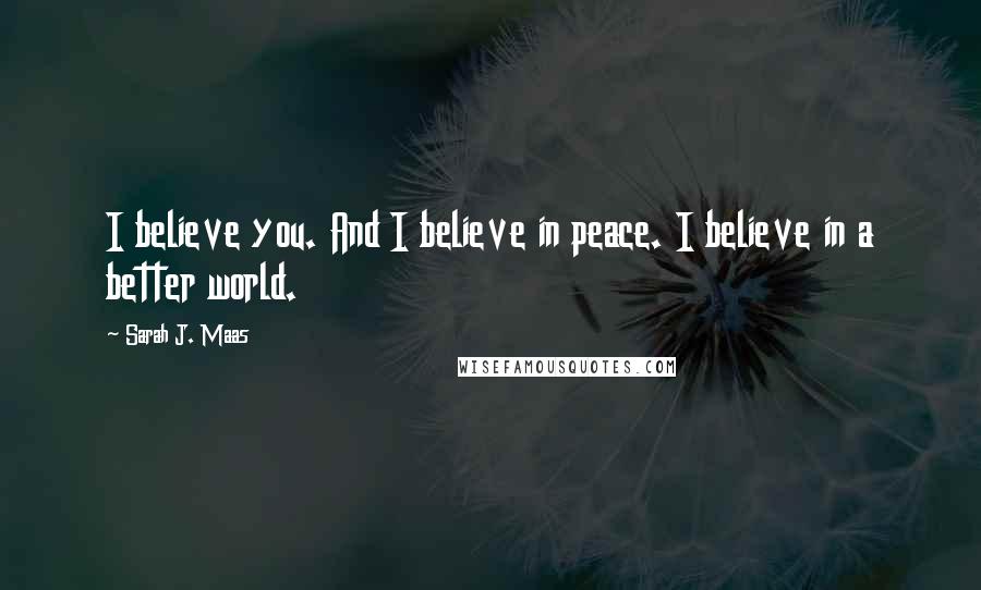 Sarah J. Maas Quotes: I believe you. And I believe in peace. I believe in a better world.