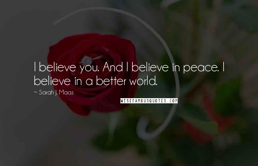 Sarah J. Maas Quotes: I believe you. And I believe in peace. I believe in a better world.