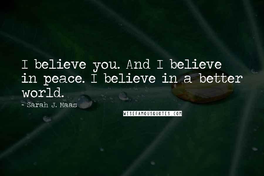 Sarah J. Maas Quotes: I believe you. And I believe in peace. I believe in a better world.