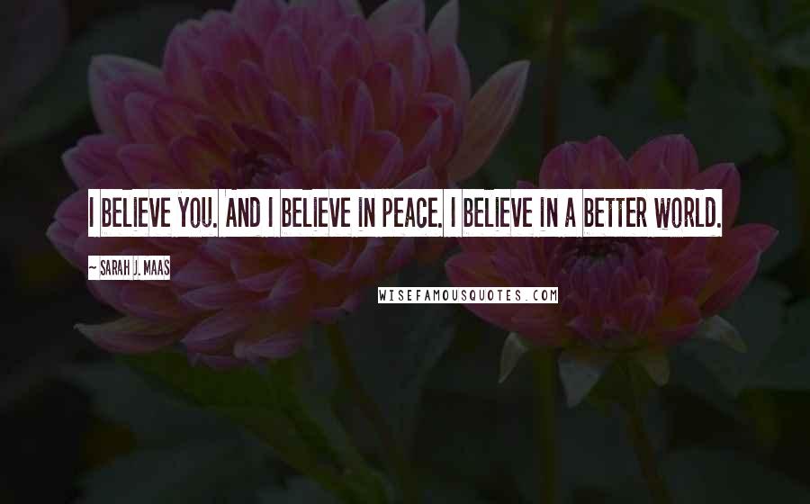 Sarah J. Maas Quotes: I believe you. And I believe in peace. I believe in a better world.