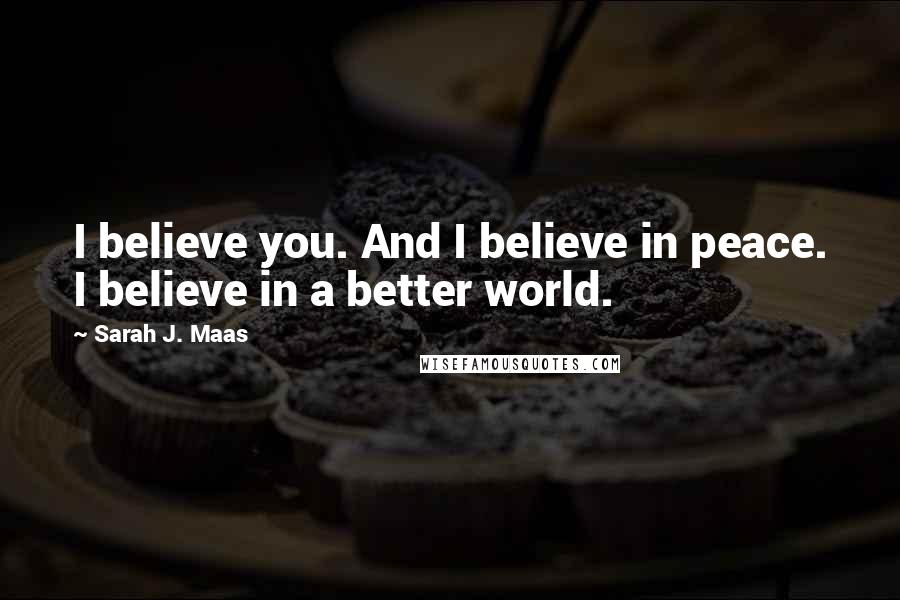 Sarah J. Maas Quotes: I believe you. And I believe in peace. I believe in a better world.