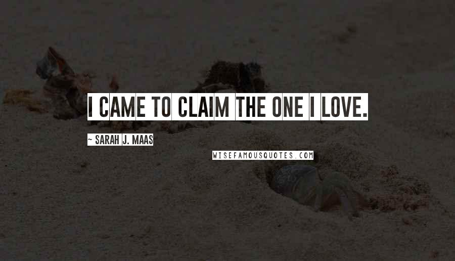 Sarah J. Maas Quotes: I came to claim the one I love.