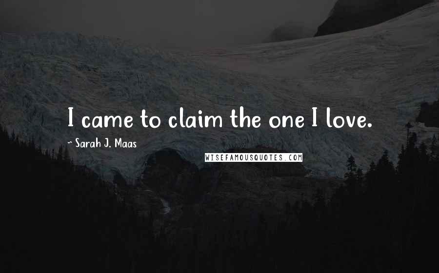 Sarah J. Maas Quotes: I came to claim the one I love.