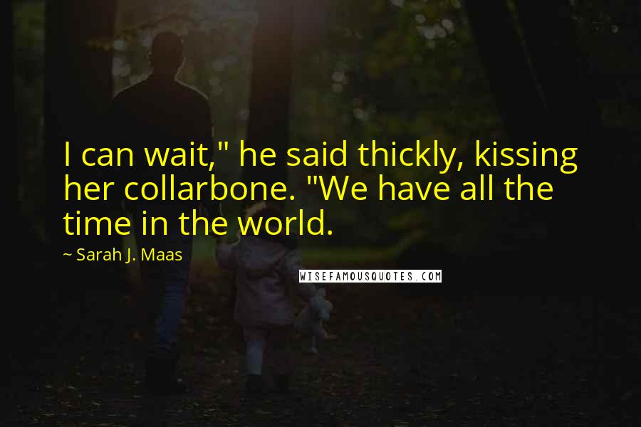 Sarah J. Maas Quotes: I can wait," he said thickly, kissing her collarbone. "We have all the time in the world.