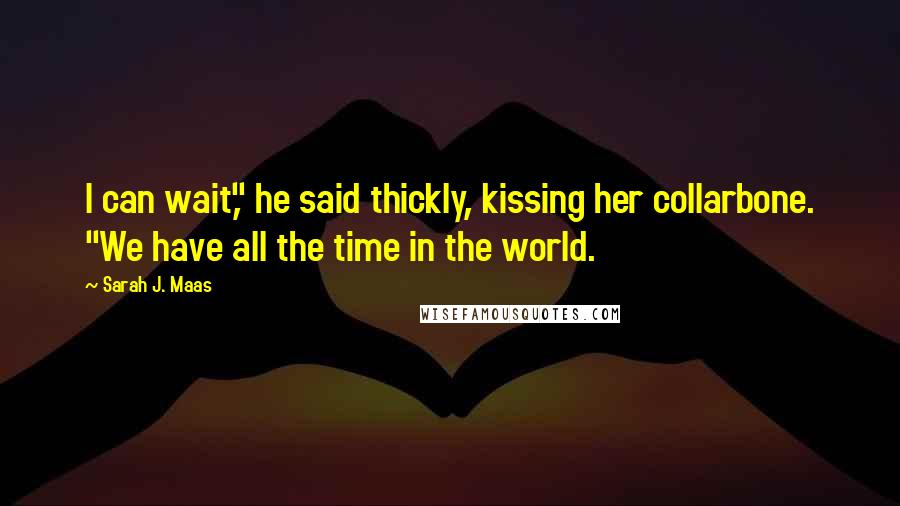 Sarah J. Maas Quotes: I can wait," he said thickly, kissing her collarbone. "We have all the time in the world.