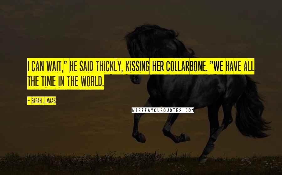 Sarah J. Maas Quotes: I can wait," he said thickly, kissing her collarbone. "We have all the time in the world.