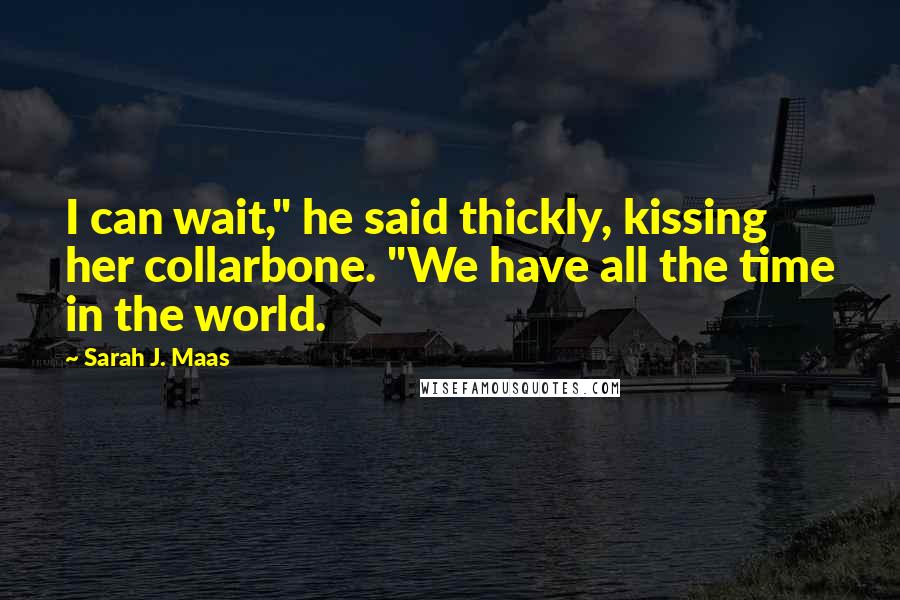 Sarah J. Maas Quotes: I can wait," he said thickly, kissing her collarbone. "We have all the time in the world.