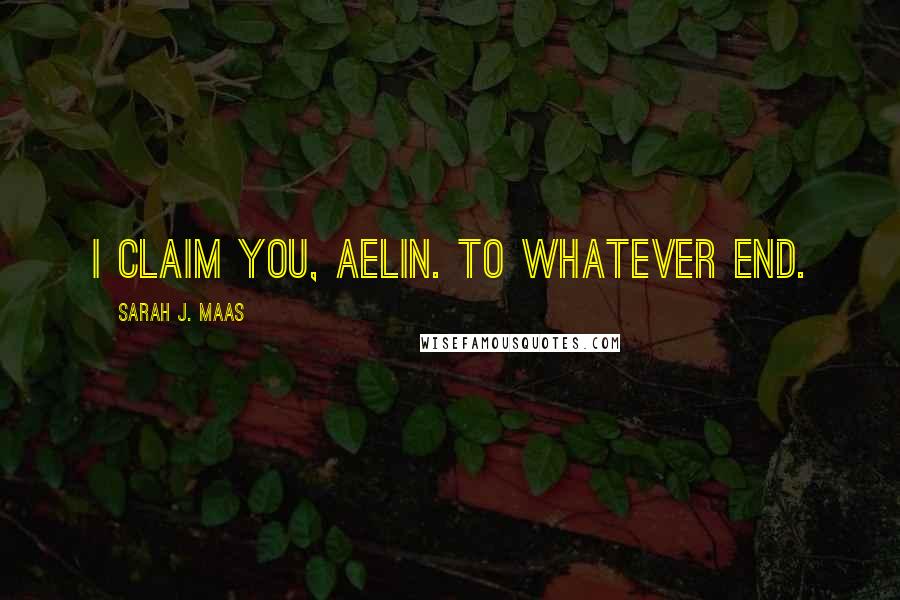 Sarah J. Maas Quotes: I claim you, Aelin. To whatever end.