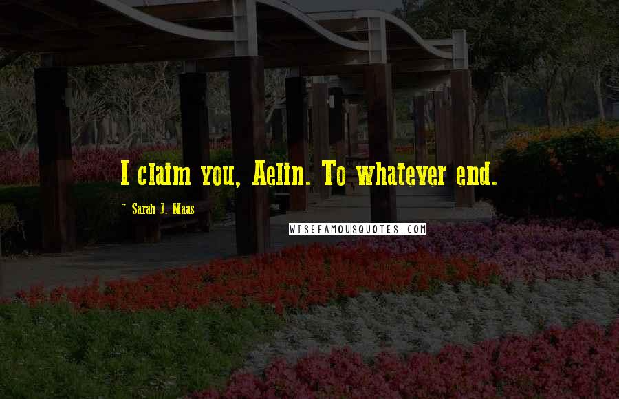 Sarah J. Maas Quotes: I claim you, Aelin. To whatever end.