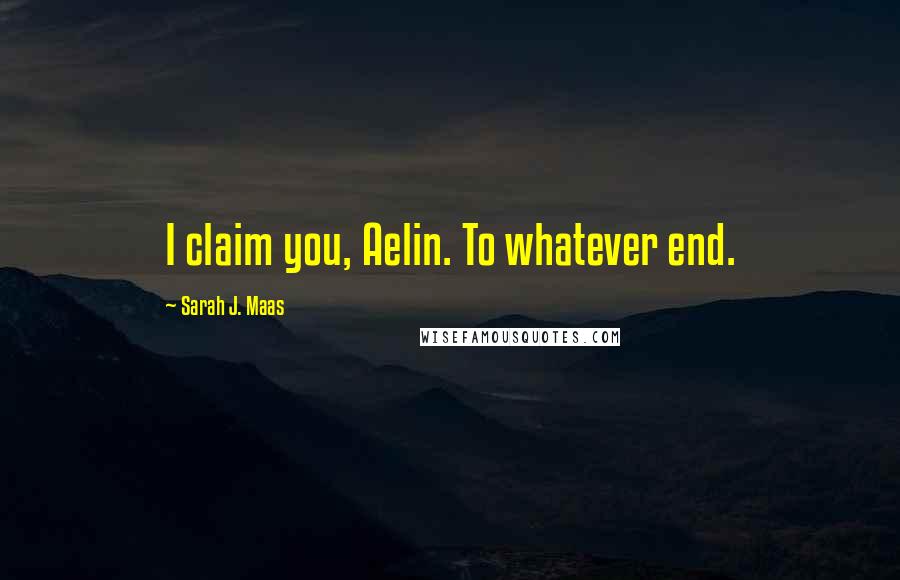 Sarah J. Maas Quotes: I claim you, Aelin. To whatever end.