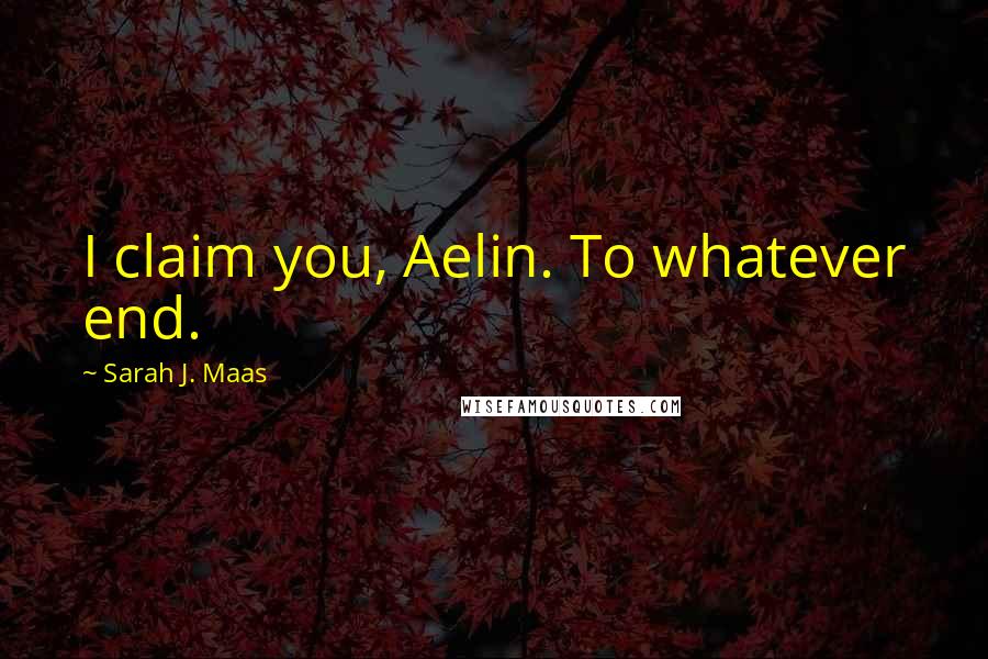 Sarah J. Maas Quotes: I claim you, Aelin. To whatever end.