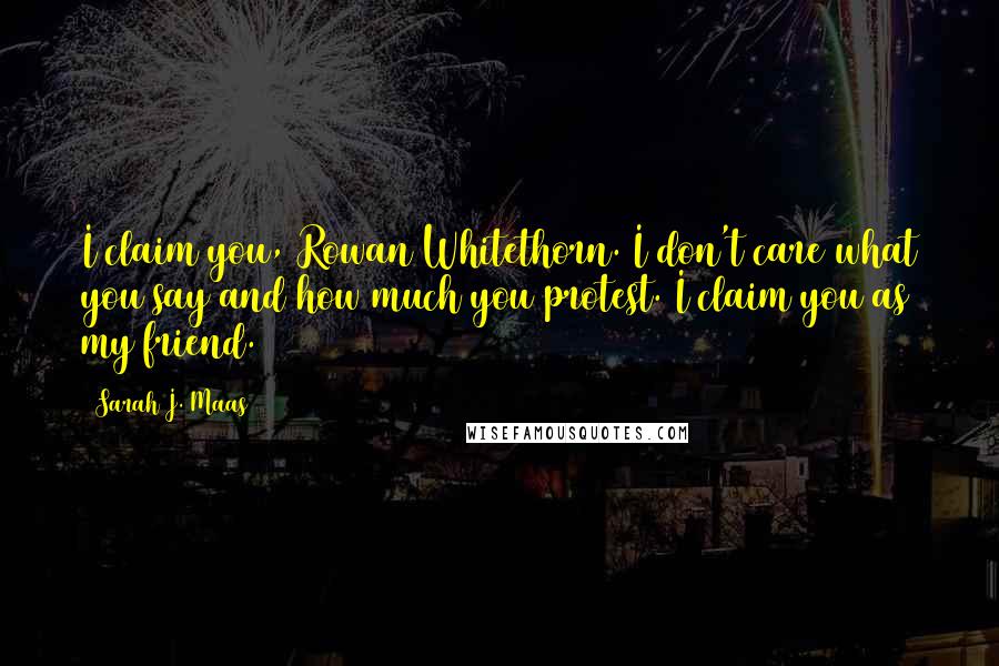 Sarah J. Maas Quotes: I claim you, Rowan Whitethorn. I don't care what you say and how much you protest. I claim you as my friend.