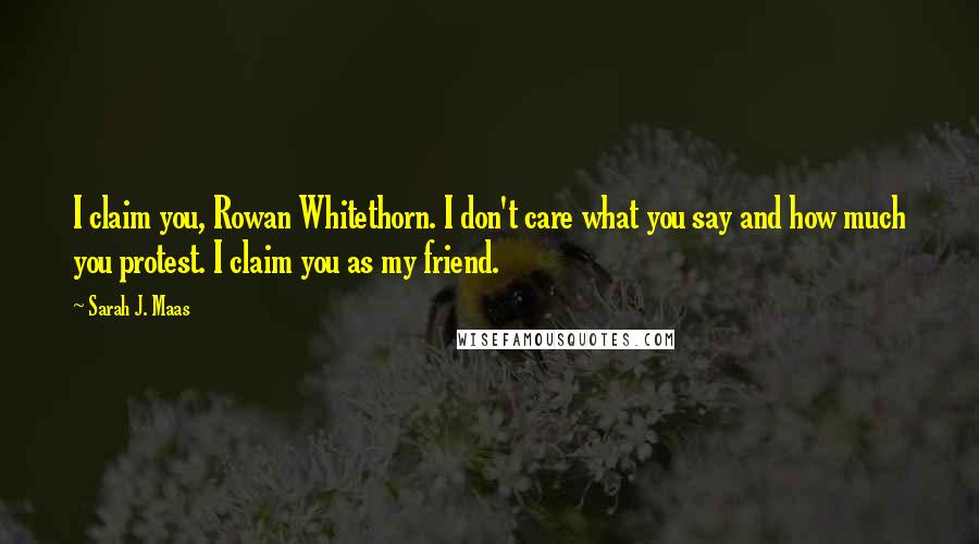 Sarah J. Maas Quotes: I claim you, Rowan Whitethorn. I don't care what you say and how much you protest. I claim you as my friend.