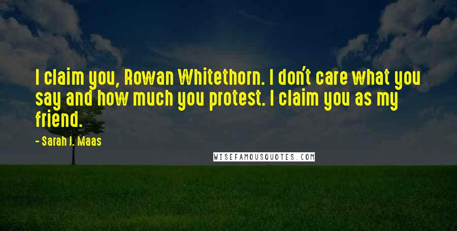 Sarah J. Maas Quotes: I claim you, Rowan Whitethorn. I don't care what you say and how much you protest. I claim you as my friend.