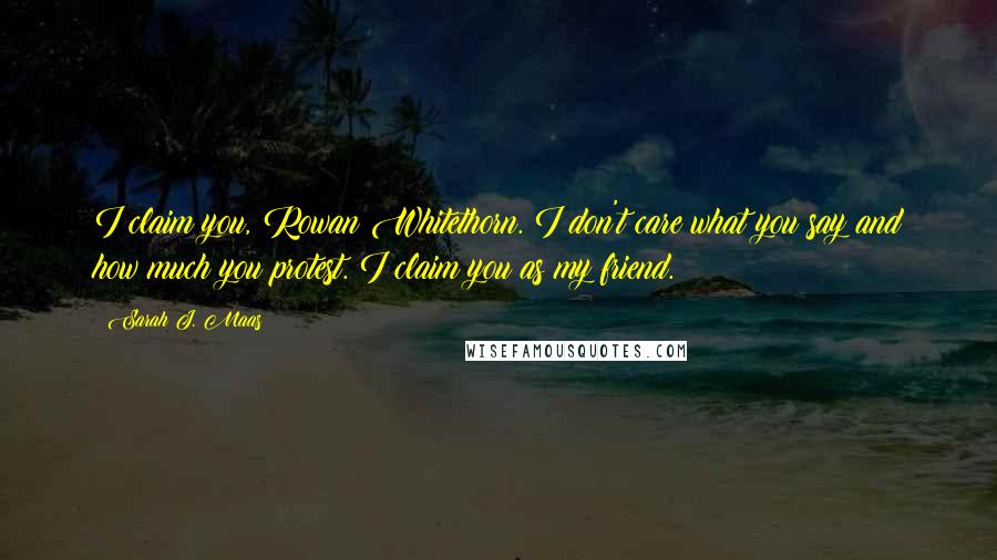 Sarah J. Maas Quotes: I claim you, Rowan Whitethorn. I don't care what you say and how much you protest. I claim you as my friend.