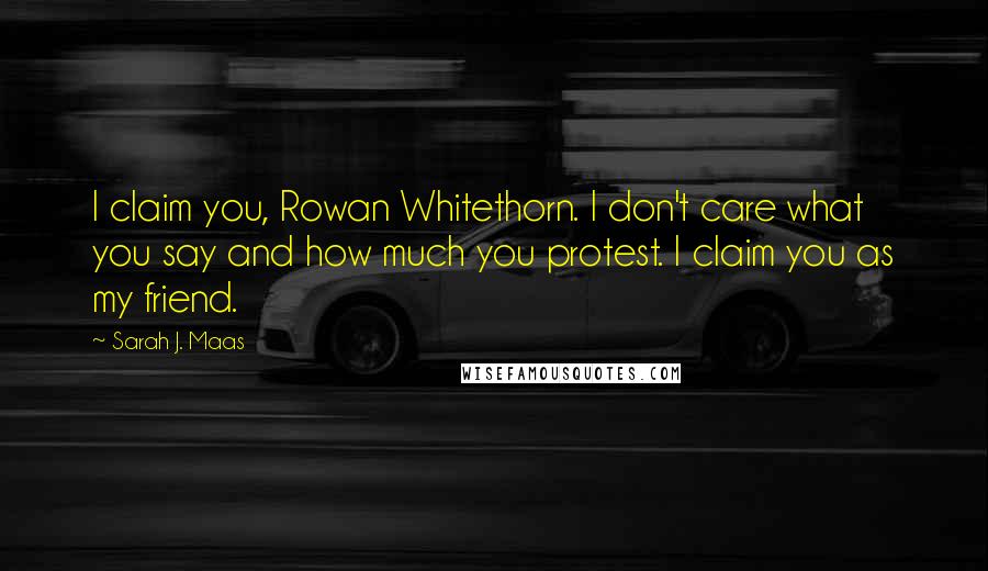 Sarah J. Maas Quotes: I claim you, Rowan Whitethorn. I don't care what you say and how much you protest. I claim you as my friend.