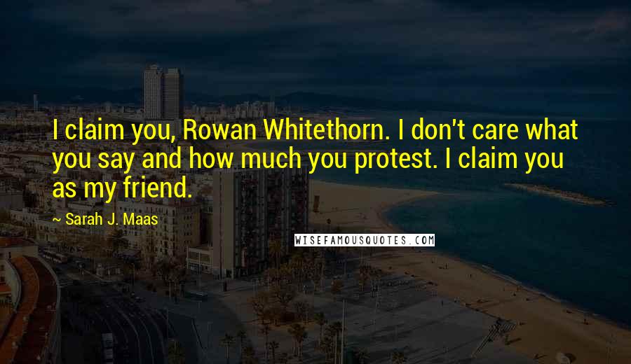 Sarah J. Maas Quotes: I claim you, Rowan Whitethorn. I don't care what you say and how much you protest. I claim you as my friend.