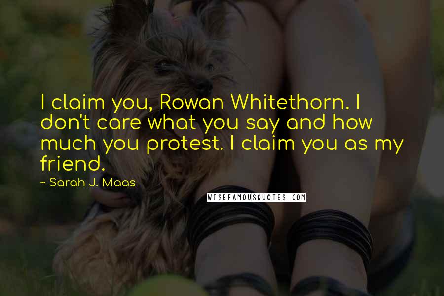 Sarah J. Maas Quotes: I claim you, Rowan Whitethorn. I don't care what you say and how much you protest. I claim you as my friend.