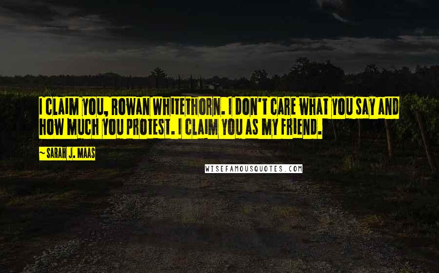 Sarah J. Maas Quotes: I claim you, Rowan Whitethorn. I don't care what you say and how much you protest. I claim you as my friend.