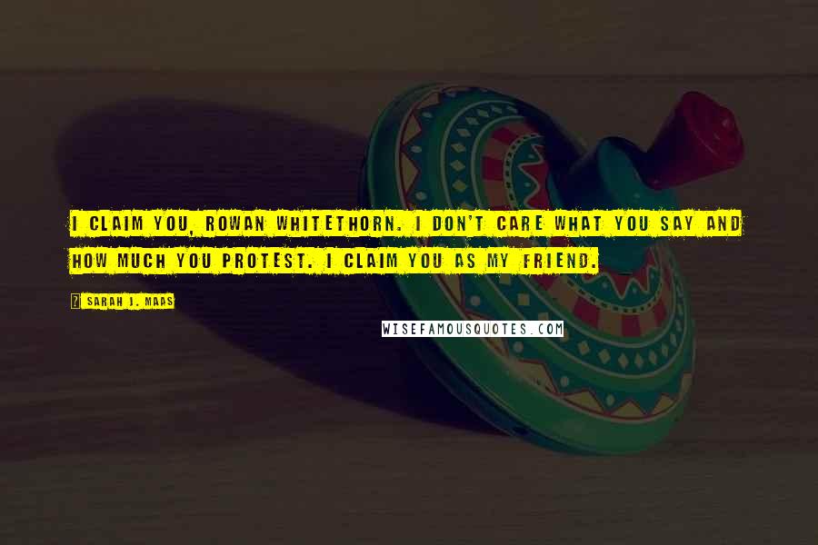 Sarah J. Maas Quotes: I claim you, Rowan Whitethorn. I don't care what you say and how much you protest. I claim you as my friend.