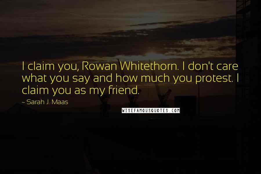 Sarah J. Maas Quotes: I claim you, Rowan Whitethorn. I don't care what you say and how much you protest. I claim you as my friend.