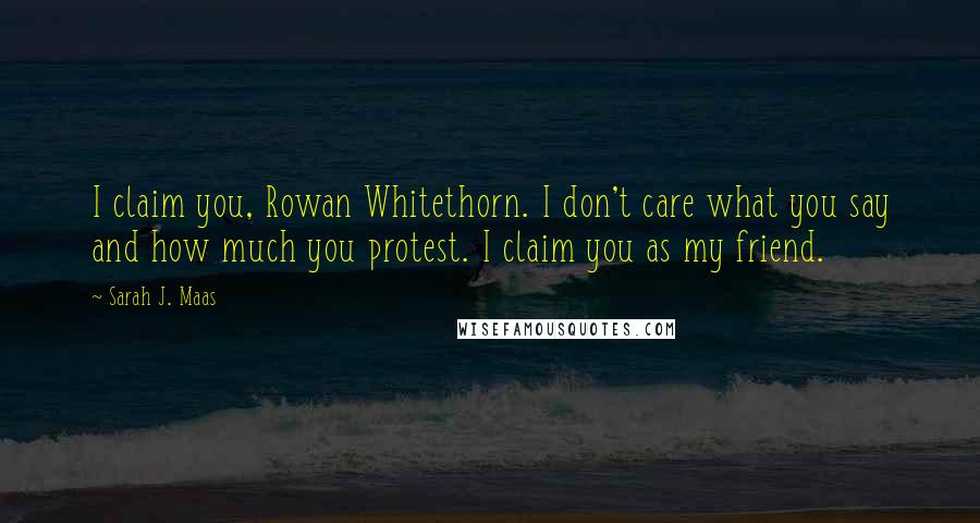 Sarah J. Maas Quotes: I claim you, Rowan Whitethorn. I don't care what you say and how much you protest. I claim you as my friend.