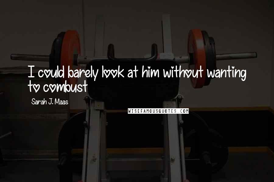 Sarah J. Maas Quotes: I could barely look at him without wanting to combust