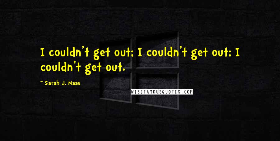Sarah J. Maas Quotes: I couldn't get out; I couldn't get out; I couldn't get out.