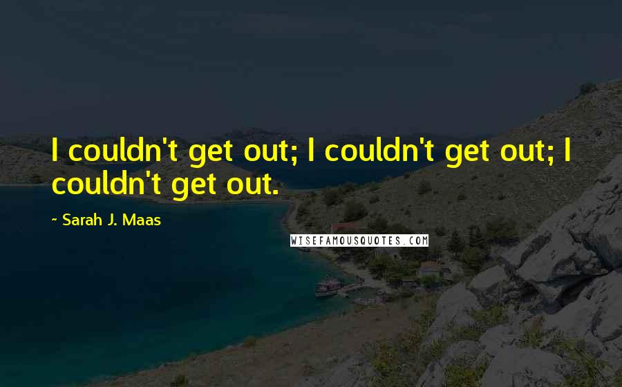 Sarah J. Maas Quotes: I couldn't get out; I couldn't get out; I couldn't get out.