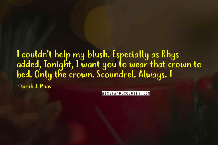 Sarah J. Maas Quotes: I couldn't help my blush. Especially as Rhys added, Tonight, I want you to wear that crown to bed. Only the crown. Scoundrel. Always. I