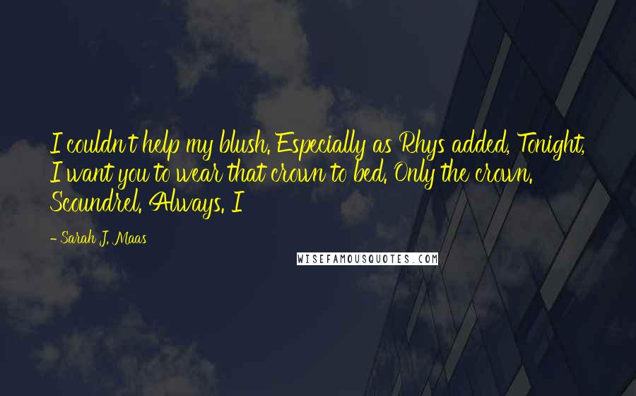 Sarah J. Maas Quotes: I couldn't help my blush. Especially as Rhys added, Tonight, I want you to wear that crown to bed. Only the crown. Scoundrel. Always. I