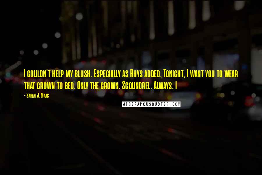 Sarah J. Maas Quotes: I couldn't help my blush. Especially as Rhys added, Tonight, I want you to wear that crown to bed. Only the crown. Scoundrel. Always. I