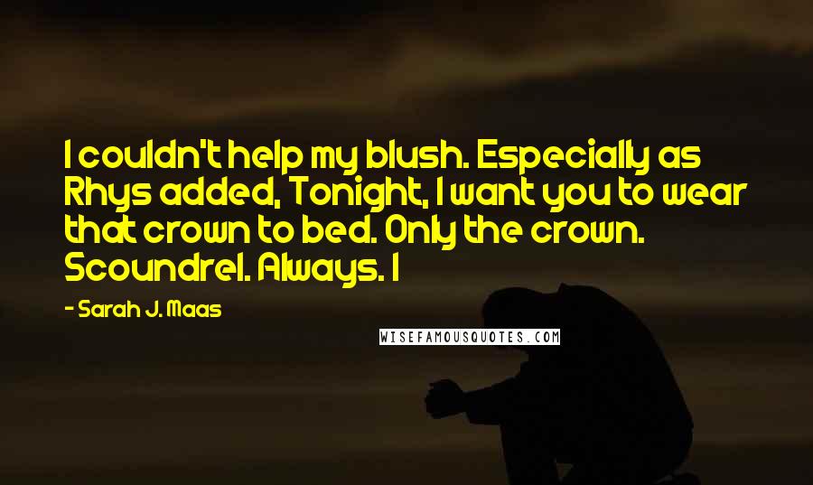 Sarah J. Maas Quotes: I couldn't help my blush. Especially as Rhys added, Tonight, I want you to wear that crown to bed. Only the crown. Scoundrel. Always. I