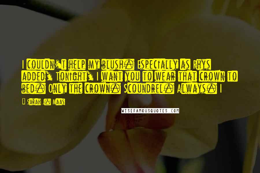 Sarah J. Maas Quotes: I couldn't help my blush. Especially as Rhys added, Tonight, I want you to wear that crown to bed. Only the crown. Scoundrel. Always. I