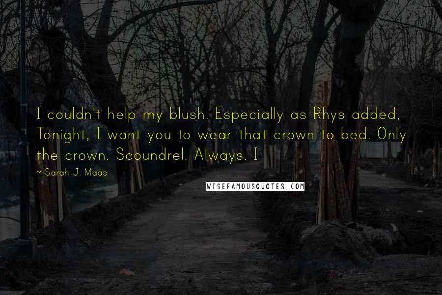 Sarah J. Maas Quotes: I couldn't help my blush. Especially as Rhys added, Tonight, I want you to wear that crown to bed. Only the crown. Scoundrel. Always. I