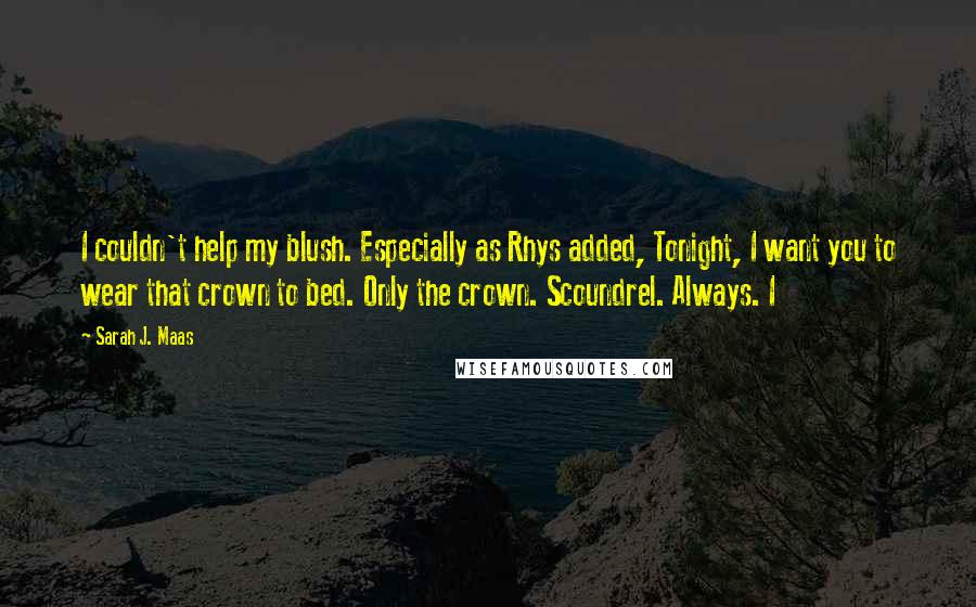 Sarah J. Maas Quotes: I couldn't help my blush. Especially as Rhys added, Tonight, I want you to wear that crown to bed. Only the crown. Scoundrel. Always. I