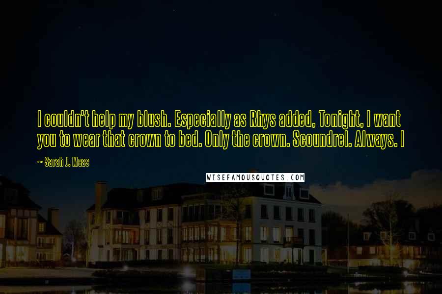 Sarah J. Maas Quotes: I couldn't help my blush. Especially as Rhys added, Tonight, I want you to wear that crown to bed. Only the crown. Scoundrel. Always. I