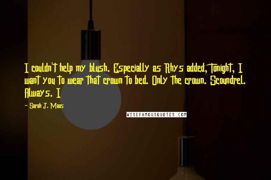 Sarah J. Maas Quotes: I couldn't help my blush. Especially as Rhys added, Tonight, I want you to wear that crown to bed. Only the crown. Scoundrel. Always. I