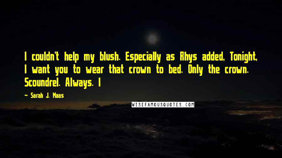 Sarah J. Maas Quotes: I couldn't help my blush. Especially as Rhys added, Tonight, I want you to wear that crown to bed. Only the crown. Scoundrel. Always. I